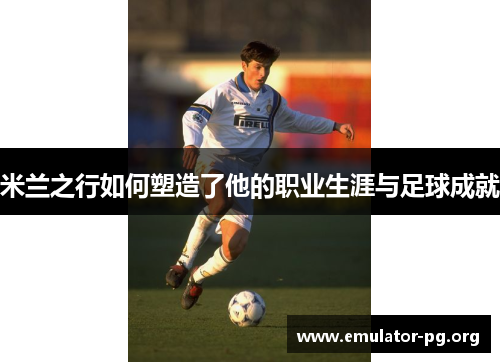 米兰之行如何塑造了他的职业生涯与足球成就