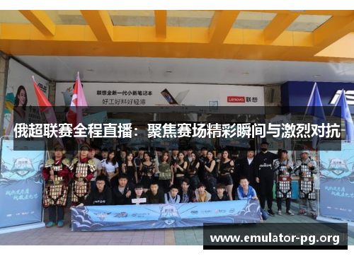 俄超联赛全程直播：聚焦赛场精彩瞬间与激烈对抗