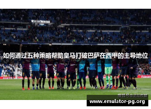 如何通过五种策略帮助皇马打破巴萨在西甲的主导地位