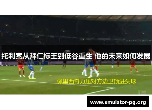 托利索从拜仁标王到低谷重生 他的未来如何发展