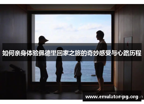 如何亲身体验佩德里回家之旅的奇妙感受与心路历程