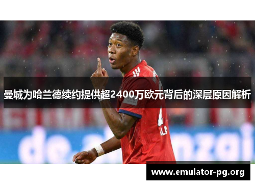 曼城为哈兰德续约提供超2400万欧元背后的深层原因解析