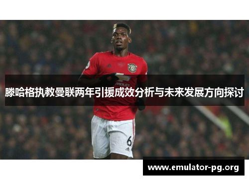 滕哈格执教曼联两年引援成效分析与未来发展方向探讨