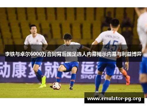 李铁与卓尔6000万合同背后国足选人内幕揭示内幕与利益博弈