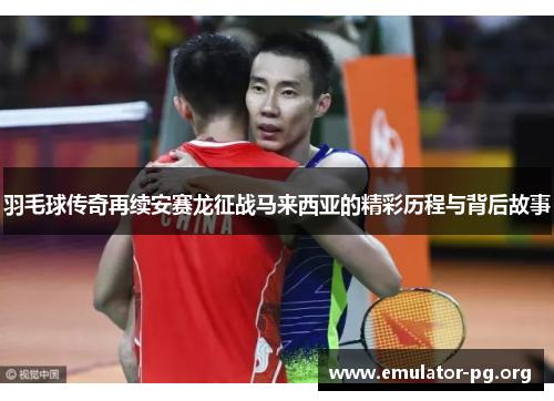 羽毛球传奇再续安赛龙征战马来西亚的精彩历程与背后故事
