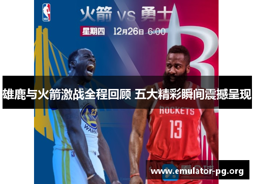 雄鹿与火箭激战全程回顾 五大精彩瞬间震撼呈现