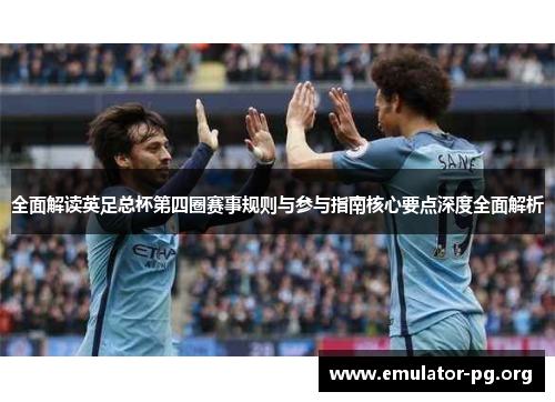 全面解读英足总杯第四圈赛事规则与参与指南核心要点深度全面解析
