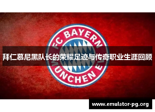 拜仁慕尼黑队长的荣耀足迹与传奇职业生涯回顾