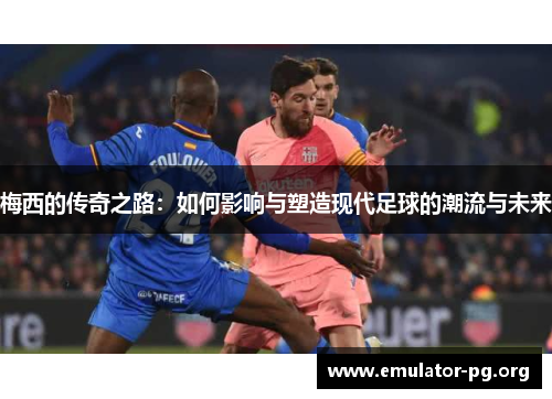 梅西的传奇之路：如何影响与塑造现代足球的潮流与未来