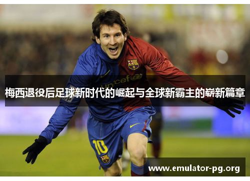 梅西退役后足球新时代的崛起与全球新霸主的崭新篇章