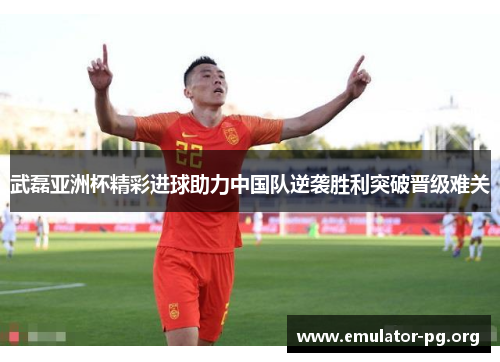 武磊亚洲杯精彩进球助力中国队逆袭胜利突破晋级难关