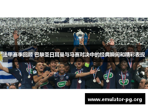 法甲赛季回顾 巴黎圣日耳曼与马赛对决中的经典瞬间和精彩表现