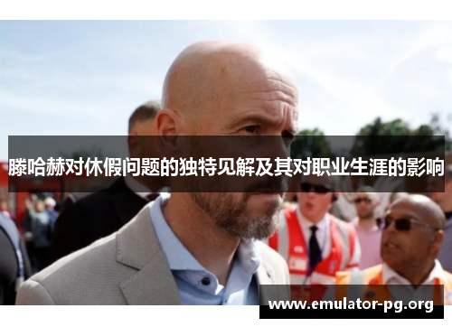 滕哈赫对休假问题的独特见解及其对职业生涯的影响