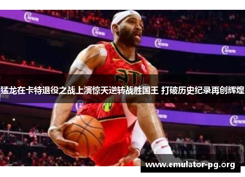 猛龙在卡特退役之战上演惊天逆转战胜国王 打破历史纪录再创辉煌