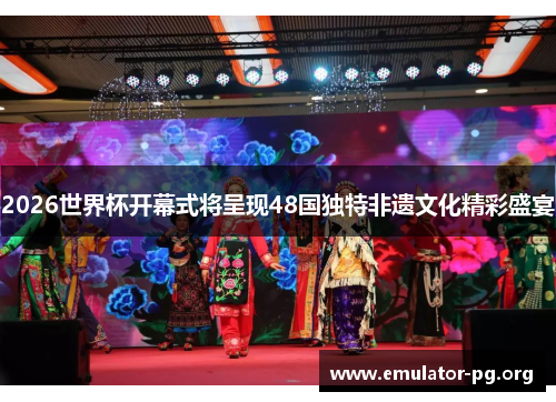 2026世界杯开幕式将呈现48国独特非遗文化精彩盛宴
