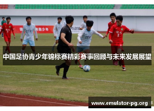 中国足协青少年锦标赛精彩赛事回顾与未来发展展望