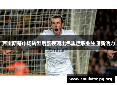 克里斯蒂中场转型后腰表现出色重燃职业生涯新活力