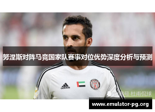 努涅斯对阵马竞国家队赛事对位优势深度分析与预测