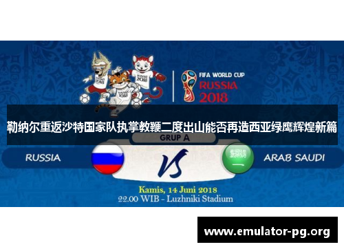 勒纳尔重返沙特国家队执掌教鞭二度出山能否再造西亚绿鹰辉煌新篇