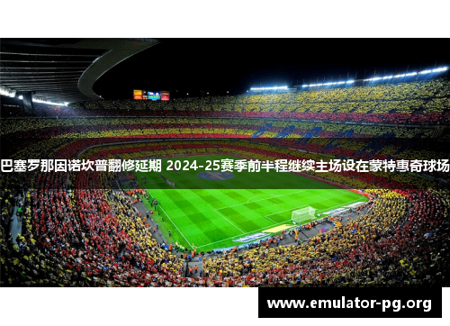 巴塞罗那因诺坎普翻修延期 2024-25赛季前半程继续主场设在蒙特惠奇球场