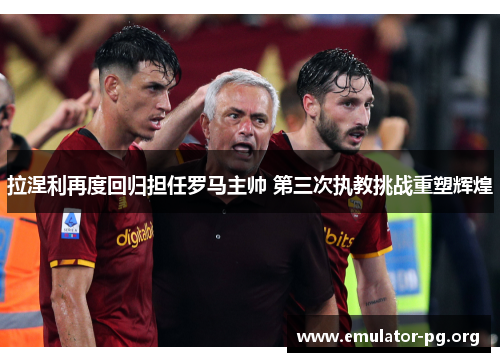 拉涅利再度回归担任罗马主帅 第三次执教挑战重塑辉煌