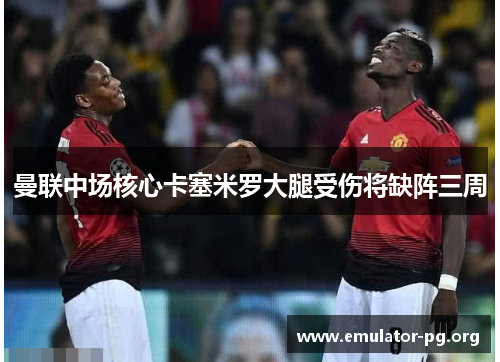 曼联中场核心卡塞米罗大腿受伤将缺阵三周