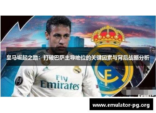 皇马崛起之路：打破巴萨主导地位的关键因素与背后战略分析