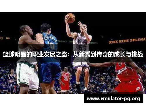 篮球明星的职业发展之路：从新秀到传奇的成长与挑战