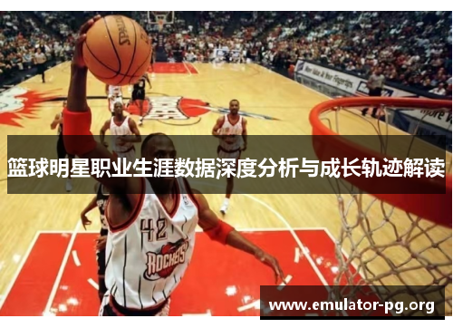 篮球明星职业生涯数据深度分析与成长轨迹解读 篮球明星职业生涯数据深度分析与成长轨迹解读