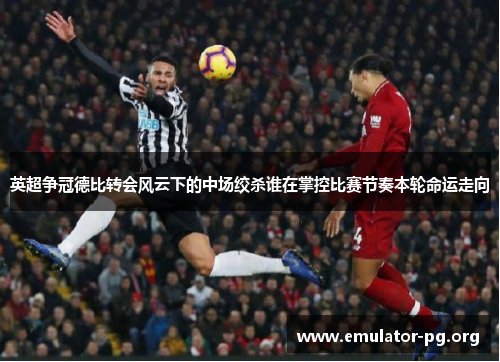 英超争冠德比转会风云下的中场绞杀谁在掌控比赛节奏本轮命运走向