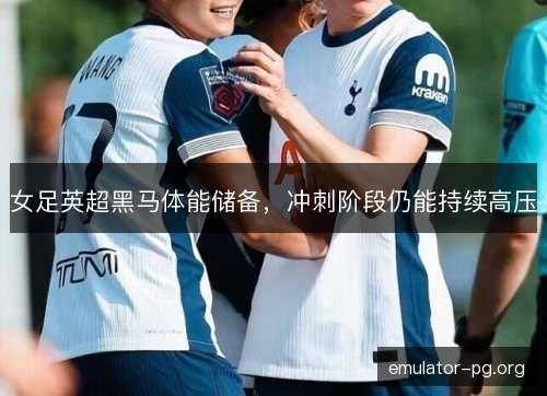 女足英超黑马体能储备，冲刺阶段仍能持续高压