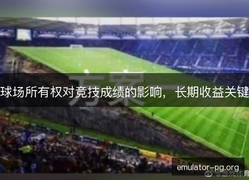 球场所有权对竞技成绩的影响,长期收益关键 球场所有权对竞技成绩的影响,长期收益关键